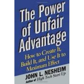 The Power of Unfair Advantage: How to Create It, Build it, and Use It to Maximum Effect by John L. Nesheim 